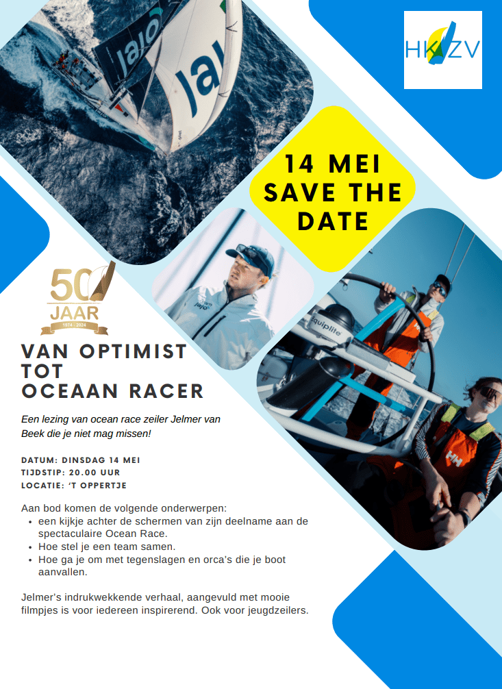 V A N O P T I M I S T
T O T
O C E A A N R A C E R
Een lezing van ocean race zeiler Jelmer van
Beek die je niet mag missen
D A T U M : D I N S D A G 1 4 M E I
T I J D S T I P : 2 0 . 0 0 U U R
L O C A T I E : ‘ T O P P E R T J E
Aan bod komen de volgende onderwerpen:
een kijkje achter de schermen van zijn deelname aan de
spectaculaire Ocean Race.
Hoe stel je een team samen.
Hoe ga je om met tegenslagen en orca’s die je boot
aanvallen.
Jelmer’s indrukwekkende verhaal, aangevuld met mooie
filmpjes is voor iedereen inspirerend. Ook voor jeugdzeilers